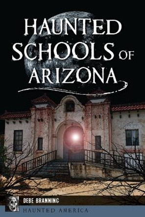 Haunted Schools of Arizona by Debe Branning 9781467156295