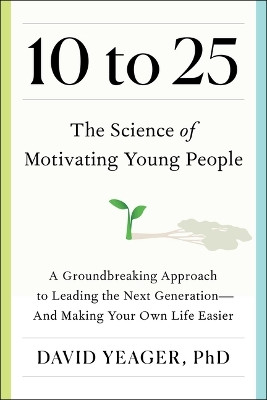 10 to 25: The Science of Motivating Young People: A Groundbreaking Approach to Leading the Next Generation--And Making Your Own Life Easier by David Yeager 9781668023884