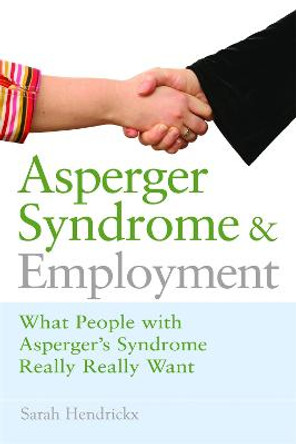 Asperger Syndrome and Employment: What People with Asperger Syndrome Really Really Want by Sarah Hendrickx