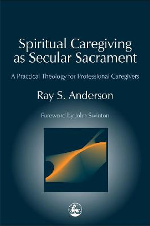 Spiritual Caregiving as Secular Sacrament: A Practical Theology for Professional Caregivers by Ray S. Anderson