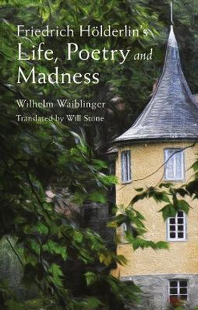 Friedrich Hoelderlin's Life, Poetry and Madness by Wilhelm Waiblinger