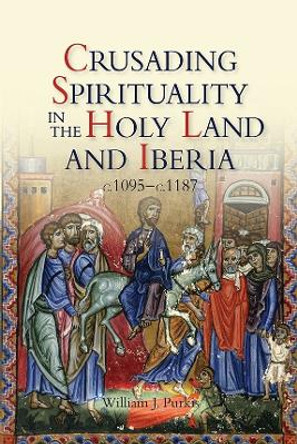 Crusading Spirituality in the Holy Land and Iberia, c.1095-c.1187 by William J. Purkis