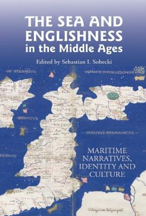 The Sea and Englishness in the Middle Ages: Maritime Narratives, Identity and Culture Sebastian Sobecki 9781843842767