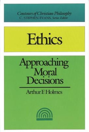 Ethics: Approaching Moral Decisions by Arthur F. Holmes