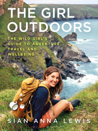 The Girl Outdoors: The Wild Girl's Guide to Adventure, Travel and Wellbeing by Sian Anna Lewis