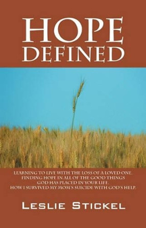 Hope Defined: Learning to live with the loss of a loved one. Finding hope in all of the good things God has placed in your life. How I survived my moms suicide with God's help by Leslie Stickel 9781432753344