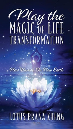 Play The Magic of Life Transformation: New Human On New Earth by Lotus Prana Zheng 9781478796886 Play The Magic of Life Transformation: New Human On New Earth by Lotus Prana Zheng 9781478796886