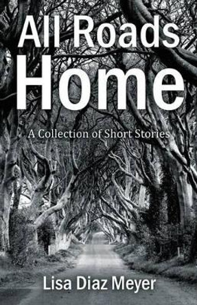 All Roads Home: A Collection of Short Stories by Lisa Diaz Meyer 9781478754060