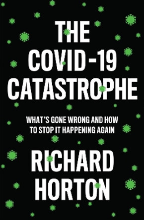 The COVID-19 Catastrophe: What's Gone Wrong and How to Stop It Happening Again Richard Horton 9781509546466