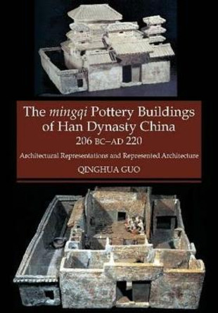 Mingqi Pottery Buildings of Han Dynasty China 206 BC - AD 220: Architectural Representations & Represented Architecture by Qinghua Guo