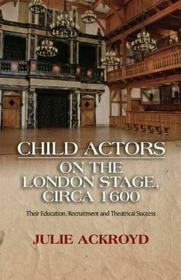 Child Actors on the London Stage, Circa 1600: Their Education, Recruitment & Theatrical Success by Julie Ackroyd