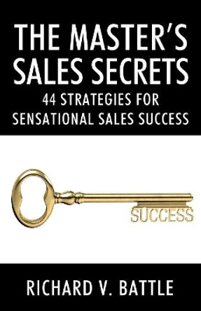 The Master's Sales Secrets: 44 Strategies for Sensational Sales Success by Richard V Battle 9781478797746