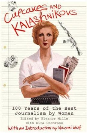 Cupcakes and Kalashnikovs: 100 years of the best Journalism by women by Eleanor Mills