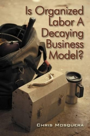 Is Organized Labor a Decaying Business Model? by Chris Mosquera 9781432745868