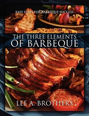 The Three Elements of Barbeque: Easy Steps for Barbeque Success by Lee A Brothers 9781432740580