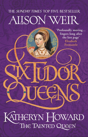 Six Tudor Queens: Katheryn Howard, The Tainted Queen: Six Tudor Queens 5 by Alison Weir 9781472227812