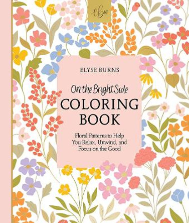 On the Bright Side Coloring Book: Floral Patterns to Help You Relax, Unwind, and Focus on the Good by Elyse Burns 9780764366611