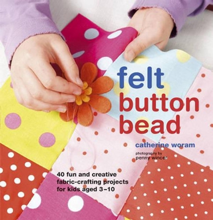 Felt Button Bead: 40 Fun and Creative Fabric-Crafting Projects for Kids Aged 3-10 by Catherine Woram 9781849751131 [USED COPY]