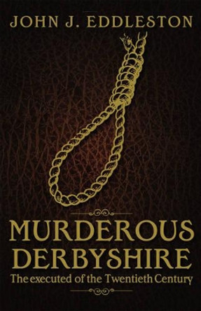 Murderous Derbyshire: The Executed of the Twentieth Century by John J. Eddleston 9781859839409 [USED COPY]