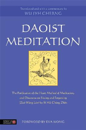 Daoist Meditation: The Purification of the Heart Method of Meditation and Discourse on Sitting and Forgetting (Zuo WaNg Lun) by Si Ma Cheng Zhen by Wu Jyh Cherng