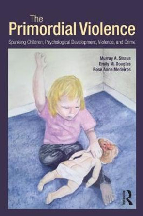 The Primordial Violence: Spanking Children, Psychological Development, Violence, and Crime by Murray A. Straus