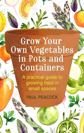 Grow Your Own Vegetables in Pots and Containers: A practical guide to growing food in small spaces by Paul Peacock