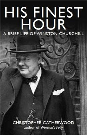 His Finest Hour: A Brief Life of Winston Churchill by Christopher Catherwood