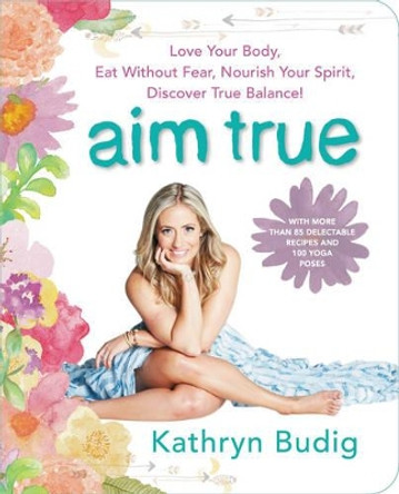 Aim True: Love Your Body, Eat Without Fear, Nourish Your Spirit, Discover True Balance! by Kathryn Budig 9780062419712 [USED COPY]