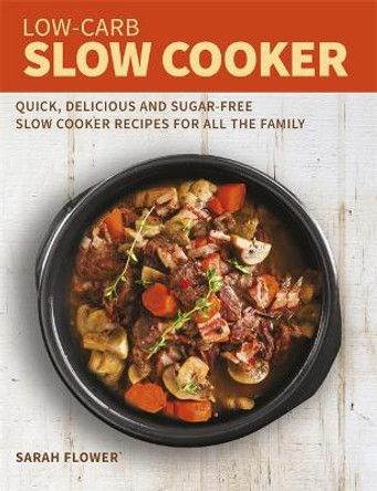 Low-Carb Slow Cooker: Quick, Delicious and Sugar-Free Slow Cooker Recipes for All the Family by Sarah Flower
