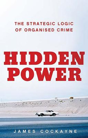 Hidden Power: The Strategic Logic of Organised Crime by James Cockayne