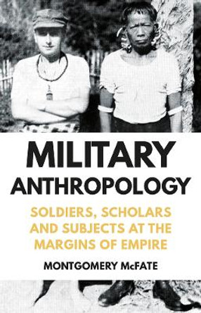 Military Anthropology: Soldiers, Scholars and Subjects at the Margins of Empire by Montgomery McFate