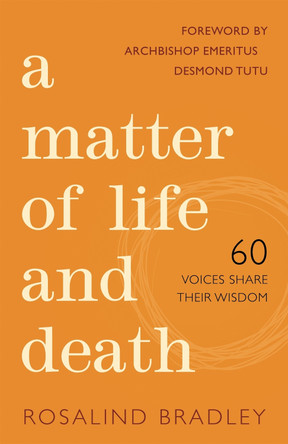 A Matter of Life and Death: 60 Voices Share Their Wisdom by Rosalind Bradley