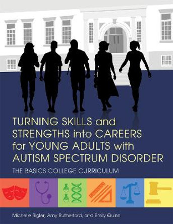 Turning Skills and Strengths into Careers for Young Adults with Autism Spectrum Disorder: The Basics College Curriculum by Michelle Rigler