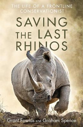 Saving the Last Rhinos: The Life of a Frontline Conservationist by Grant Fowlds