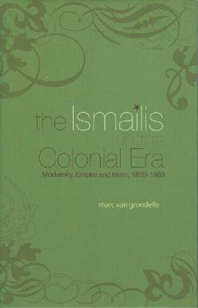 The Ismailis in the Colonial Era: Modernity, Empire and Islam, 1839-1969 by Marc van Grondelle