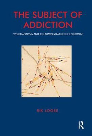 The Subject of Addiction: Psychoanalysis and The Administration of Enjoyment by Rik Loose