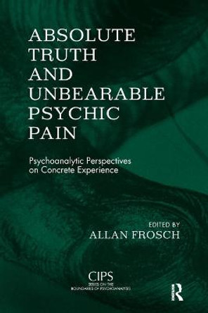 Absolute Truth and Unbearable Psychic Pain: Psychoanalytic Perspectives on Concrete Experience by Allan Frosch