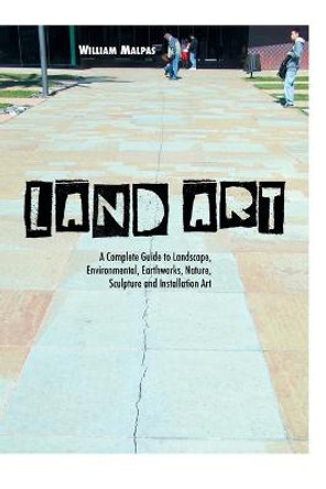 Land Art: A Complete Guide to Landscape, Environmental, Earthworks, Nature, Sculpture and Installation Art by William Malpas