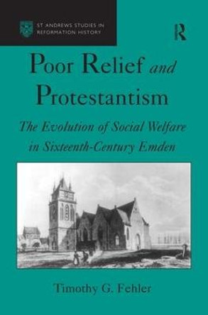 Poor Relief and Protestantism: The Evolution of Social Welfare in Sixteenth-Century Emden by Timothy G. Fehler
