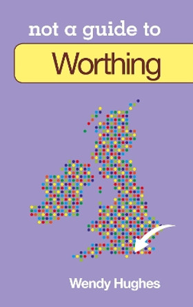 Not a Guide to: Worthing by Wendy Hughes 9780752476513 [USED COPY]