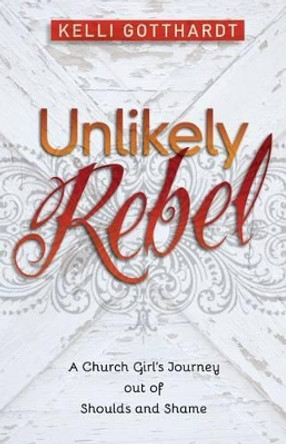 Unlikely Rebel: A Church Girl's Journey Out of Shoulds and Shame by Kelli Gotthardt 9780825442285 [USED COPY]