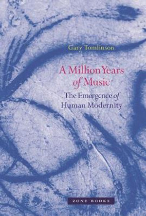 A Million Years of Music: The Emergence of Human Modernity by Gary Tomlinson