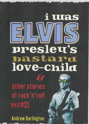 I Was Elvis Presley's Bastard Love-child: and Other Stories of Rock N' Roll Excess by Andrew Darlington