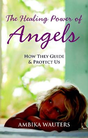 The Healing Power Of Angels by Ambika Wauters