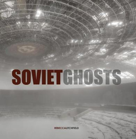 Soviet Ghosts: The Soviet Union Abandoned. A Communist Empire in Decay by Rebecca Litchfield