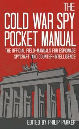 The Cold War Spy Pocket Manual: The Official Field-Manuals for Espionage, Spycraft and Counter-Intelligence by Philip Parker