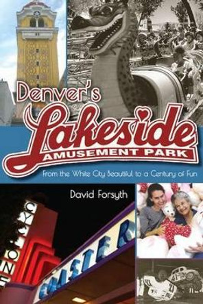 Denver's Lakeside Amusement Park: From the White City Beautiful to a Century of Fun by David Forsyth 9781607324300