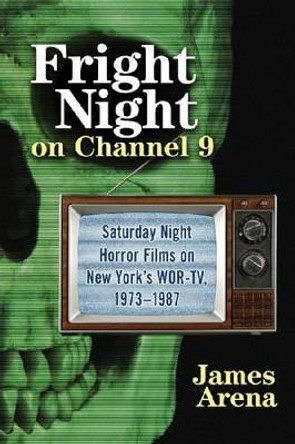 Fright Night on Channel 9: Saturday Night Horror Films on New York's WOR-TV, 1973-1987 by James Arena 9780786466788