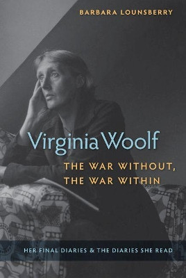 Virginia Woolf, the War Without, the War Within: Her Final Diaries and the Diaries She Read by Barbara Lounsberry 9780813068077
