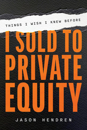 Things I Wish I Knew Before I Sold to Private Equity: An Entrepreneur's Guide by Jason Hendren 9781642255744